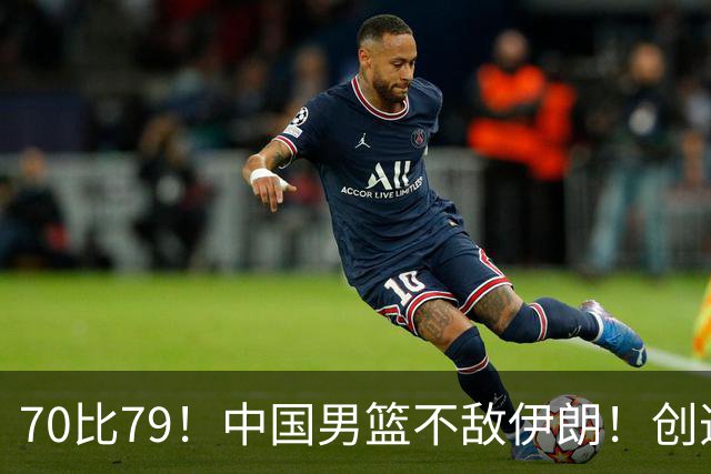 70比79！中国男篮不敌伊朗！创造近12年最差战绩